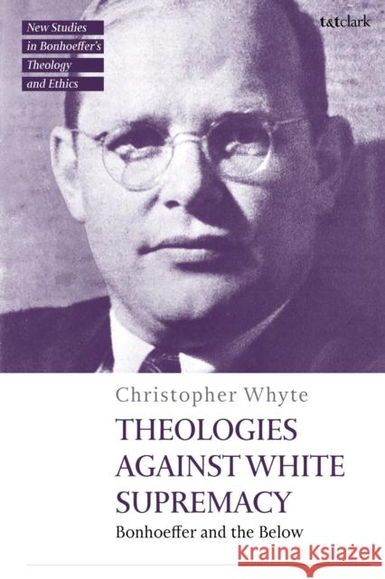 Theologies Against White Supremacy: Bonhoeffer and the Below Dr Christopher (University of St Andrews, UK) Whyte 9780567724427 T&T Clark - książka