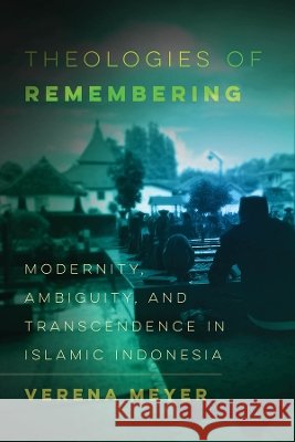 Theologies of Remembering: Modernity, Ambiguity, and Transcendence in Islamic Indonesia Dr. Verena Hanna Meyer 9780520428126 University of California Press - książka
