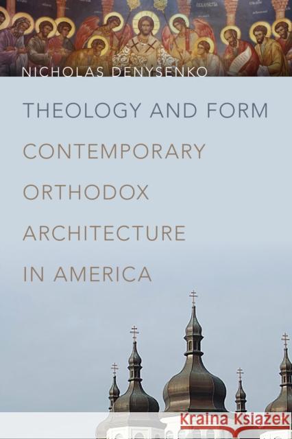 Theology and Form: Contemporary Orthodox Architecture in America Nicholas Denysenko 9780268100124 University of Notre Dame Press - książka