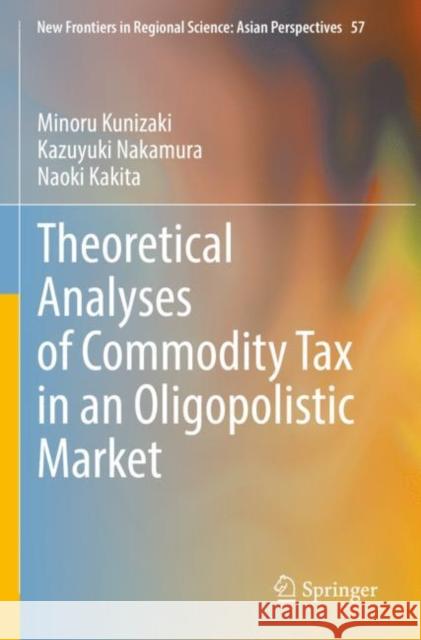 Theoretical Analyses of Commodity Tax in an Oligopolistic Market Minoru Kunizaki Kazuyuki Nakamura Naoki Kakita 9789811670053 Springer - książka