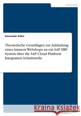 Theoretische Grundlagen zur Anbindung eines Amazon Webshops an ein SAP ERP System über die SAP Cloud Platform Integration Schnittstelle Kühn, Alexander 9783346573384 Grin Verlag - książka