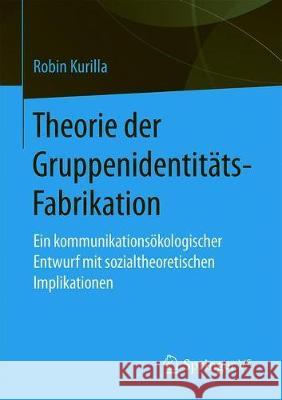 Theorie Der Gruppenidentitäts-Fabrikation: Ein Kommunikationsökologischer Entwurf Mit Sozialtheoretischen Implikationen Kurilla, Robin 9783658289485 Springer vs - książka