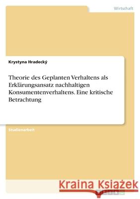 Theorie des Geplanten Verhaltens als Erklärungsansatz nachhaltigen Konsumentenverhaltens. Eine kritische Betrachtung Hradecký, Krystyna 9783346484369 Grin Verlag - książka