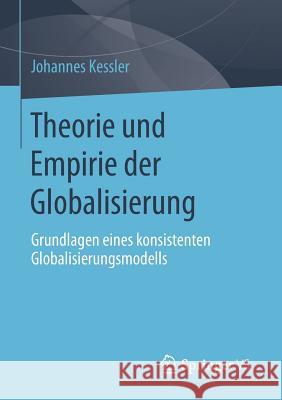 Theorie Und Empirie Der Globalisierung: Grundlagen Eines Konsistenten Globalisierungsmodells Kessler, Johannes 9783658023874 Springer - książka