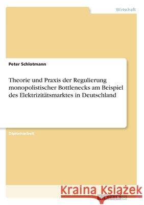Theorie und Praxis der Regulierung monopolistischer Bottlenecks am Beispiel des Elektrizitätsmarktes in Deutschland Schlotmann, Peter 9783656022565 GRIN Verlag - książka