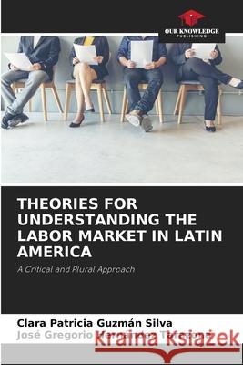 THEORIES FOR UNDERSTANDING THE LABOR MARKET IN LATIN AMERICA Guzmán Silva, Clara Patricia, Hernández Tarazona, José Gregorio 9786208923761 Our Knowledge Publishing - książka