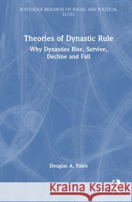 Theories of Dynastic Rule: Why Dynasties Rise, Survive, Decline and Fall Douglas A. (American Graduate School in Paris, France) Yates 9781041000198 Routledge - książka