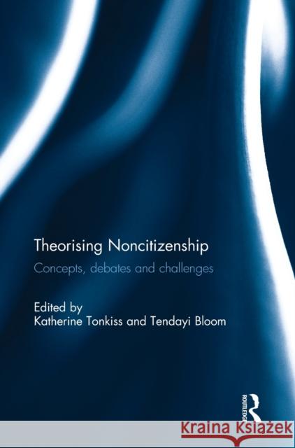 Theorising Noncitizenship: Concepts, Debates and Challenges Katherine Tonkiss Tendayi Bloom 9781138210523 Routledge - książka