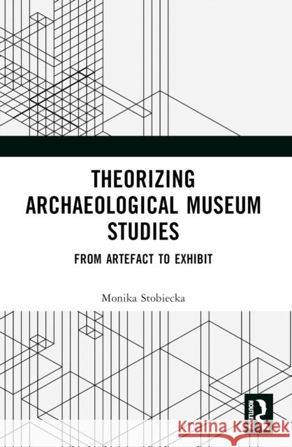 Theorizing Archaeological Museum Studies: From Artefact to Exhibit Monika Stobiecka 9781032356549 Taylor & Francis Ltd - książka