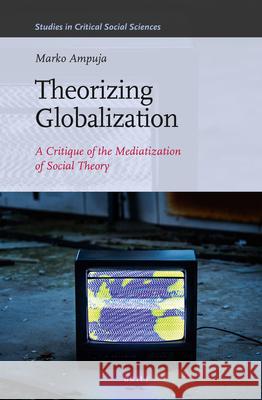 Theorizing Globalization: A Critique of the Mediatization of Social Theory Marko Ampuja 9789004229617 Brill - książka