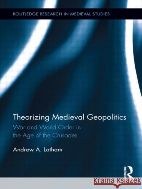 Theorizing Medieval Geopolitics : War and World Order in the Age of the Crusades Andrew Latham 9780415871846 Routledge - książka