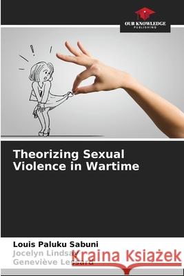 Theorizing Sexual Violence in Wartime Paluku Sabuni, Louis, Lindsay, Jocelyn, Lessard, Geneviève 9786209531996 Our Knowledge Publishing - książka