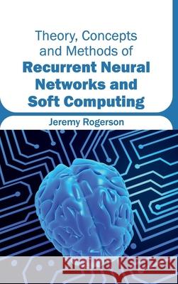 Theory, Concepts and Methods of Recurrent Neural Networks and Soft Computing Jeremy Rogerson 9781632404930 Clanrye International - książka