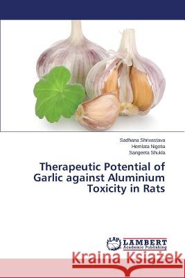 Therapeutic Potential of Garlic Against Aluminium Toxicity in Rats Shrivastava Sadhana                      Nigotia Hemlata                          Shukla Sangeeta 9783659107412 LAP Lambert Academic Publishing - książka