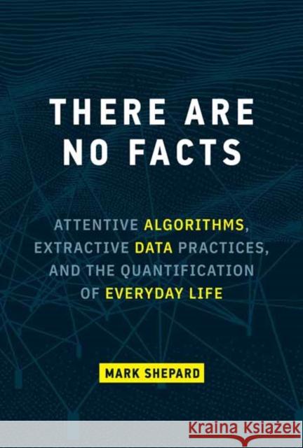 There Are No Facts: Attentive Algorithms, Extractive Data Practices, and the Quantification of Everyday Life Mark Shepard 9780262047470 MIT Press - książka