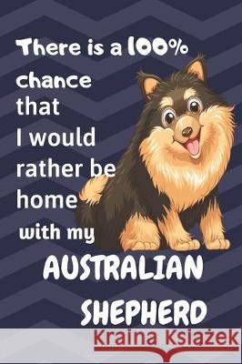 There is a 100% chance that I would rather be home with my Australian Shepherd: For Australian Shepherd lovers Wowpooch Blog 9781711818672 Independently Published - książka