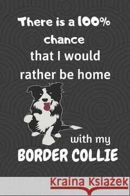 There is a 100% chance that I would rather be home with my Border Collie Dog: For Border Collie Dog breed fans Wowpooch Blog 9781712119341 Independently Published - książka
