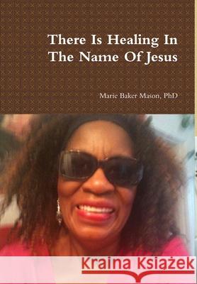 There Is Healing In The Name Of Jesus Marie Baker Mason, PhD 9781387396009 Lulu.com - książka