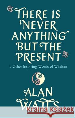 There Is Never Anything But The Present: & Other Inspiring Words of Wisdom Alan Watts 9781846047299 Ebury Publishing - książka