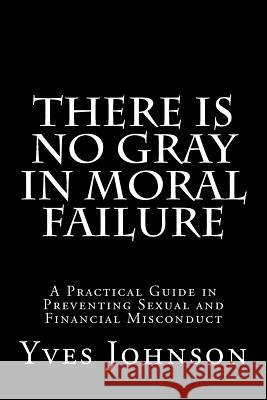 There Is No Gray In Moral Failure: A Practical Guide in Preventing Sexual and Financial Misconduct Johnson, Yves N. 9781475197112 Createspace - książka