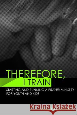 Therefore, I Train: Starting and running a kids or youth prayer ministry Clabaugh, Colleen 9781484035474 Createspace - książka