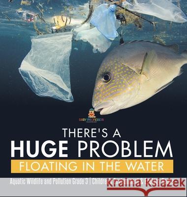 There's a Huge Problem Floating in the Water Aquatic Wildlife and Pollution Grade 3 Children's Environment & Ecology Books Baby Professor 9781541980471 Baby Professor - książka