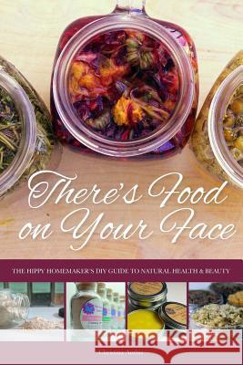 There's Food on Your Face: The Hippy Homemaker's DIY Guide to Natural Health & Beauty Christina Anthis 9781631030079 Carypress - książka