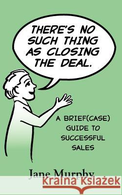 There's No Such Thing as Closing the Deal: A Brief(case) Guide to Successful Sales Jane Murphy 9780615591124 Acceleration Retirement LLC - książka