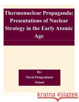 Thermonuclear Propaganda: Presentations of Nuclear Strategy in the Early Atomic Age Naval Postgraduate School 9781505205992 Createspace - książka