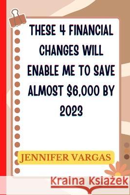 These 4 financial changes will enable me to save almost $6,000 by 2023 Jennifer Vargas 9798366590020 Independently Published - książka