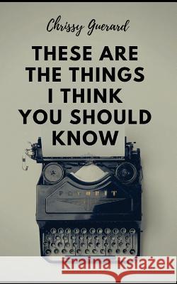 These Are The Things I Think You Should Know Guerard, Chrissy 9781985716728 Createspace Independent Publishing Platform - książka