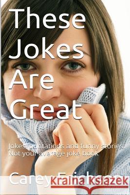These Jokes Are Great: Hilarious Jokes, Great Quotations and Funny Stories Carey Erichson 9781523863709 Createspace Independent Publishing Platform - książka