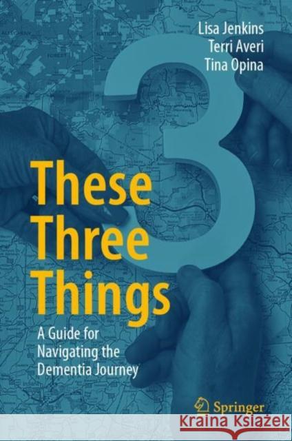 These Three Things: A Guide for Navigating the Dementia Journey Lisa Jenkins Terri Averi Tina Opina 9783031693939 Springer - książka