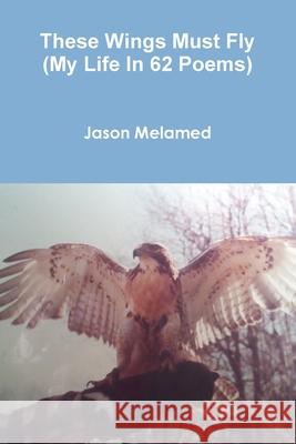 These Wings Must Fly (My Life In 62 Poems) Jason Melamed 9781716021480 Lulu.com - książka