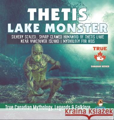 Thetis Lake Monster - Silvery Scaled, Sharp Clawed Humanoid of Thetis Lake near Vancouver Island Mythology for Kids True Canadian Mythology, Legends & Folklore Professor Beaver 9780228236078 Professor Beaver - książka