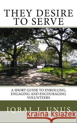 They Desire to Serve: A Short Guide to Enrolling, Engaging and Encouraging Volunteers Iqbal J. Unus 9781503230873 Createspace Independent Publishing Platform - książka