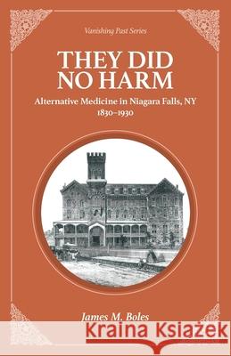 They Did No Harm: Alternative Medicine in Niagara Falls, NY 1830-1930 James M. Boles 9781949860061 Vanishing Past Press - książka