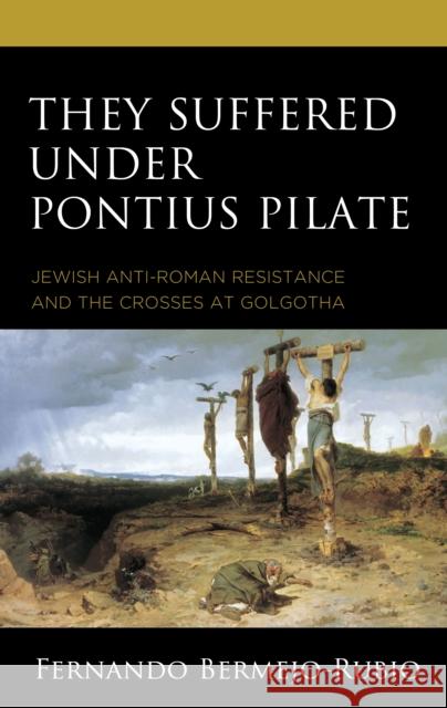 They Suffered under Pontius Pilate: Jewish Anti-Roman Resistance and the Crosses at Golgotha Fernando Bermejo-Rubio 9781978709577 Rowman & Littlefield - książka