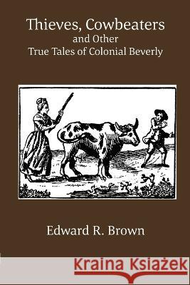 Thieves, Cowbeaters and Other True Tales of Colonial Beverly: null Edward R. Brown 9781891906015 Beverly Historical Society - książka