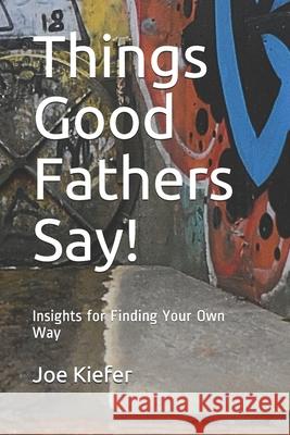 Things Good Fathers Say!: Insights for Finding Your Own Way Joe Kiefer 9781670823250 Independently Published - książka