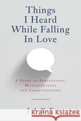 Things I Heard While Falling In Love: A story of perceptions, misperceptions and communication Jake 9781547045747 Createspace Independent Publishing Platform - książka