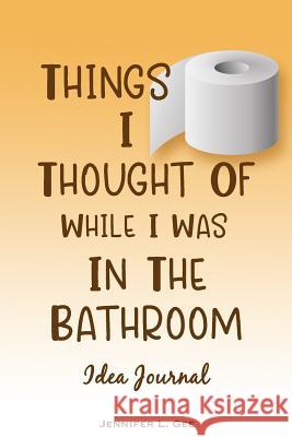 Things I Thought of While I Was in the Bathroom: Don't Let Your Big Ideas Get Flushed! - Guided Idea Tracking Notebook Jennifer L. Gee 9781073100446 Independently Published - książka