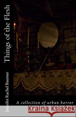 Things of the Flesh: A collection of urban horror Baumer, Jennifer Rachel 9780615973609 Monstrosity Ink - książka