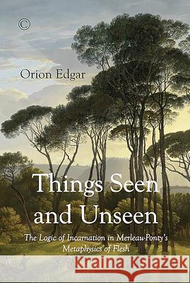 Things Seen and Unseen: The Logic of Incarnation in Merleau-Ponty's Metaphysics of Flesh Orion Edgar 9780227175941 James Clarke Company - książka