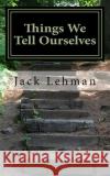 Things We Tell Ourselves Jack F. Lehman 9781519614698 Createspace Independent Publishing Platform
