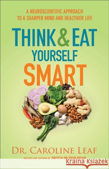 Think and Eat Yourself Smart – A Neuroscientific Approach to a Sharper Mind and Healthier Life Dr. Caroline Leaf 9780801072888 Baker Publishing Group - książka