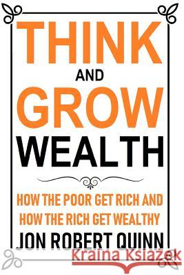 Think And Grow Wealth: How the Poor Get Rich And How the Rich Get Wealthy Jon Robert Quinn 9781720180760 Independently Published - książka