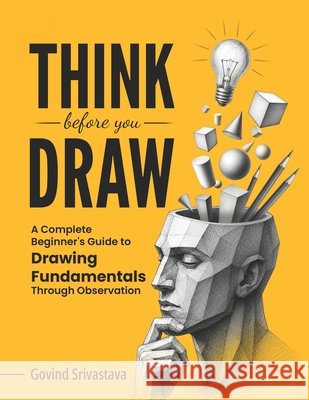 Think Before You Draw: A Complete Beginner's Guide to Drawing Fundamentals Through Observation Srivastava, Govind 9798196680601 Independently Published - książka