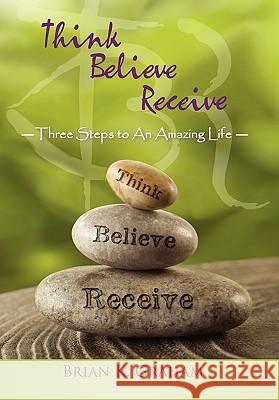 Think, Believe, Receive: Three Steps to an Amazing Life Brian K Graham 9781452533643 Balboa Press - książka