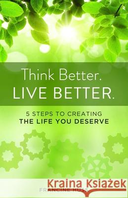 Think Better. Live Better.: 5 Steps to Create the Life You Deserve Francine Huss 9781938314667 She Writes Press - książka